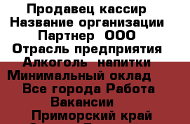 Продавец-кассир › Название организации ­ Партнер, ООО › Отрасль предприятия ­ Алкоголь, напитки › Минимальный оклад ­ 1 - Все города Работа » Вакансии   . Приморский край,Спасск-Дальний г.